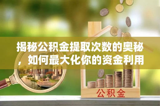 龙岩揭秘公积金提取次数的奥秘，如何最大化你的资金利用？