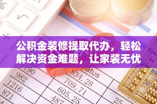 龙岩公积金装修提取代办，轻松解决资金难题，让家装无忧