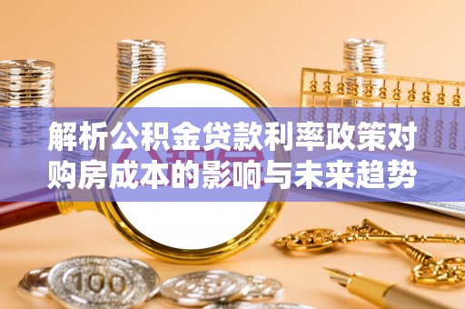 龙岩解析公积金贷款利率政策对购房成本的影响与未来趋势