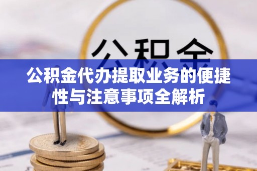 龙岩公积金代办提取业务的便捷性与注意事项全解析