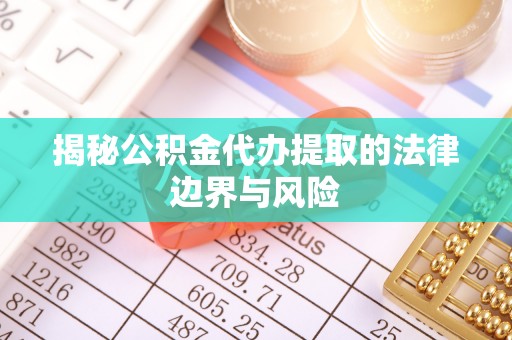 龙岩揭秘公积金代办提取的法律边界与风险