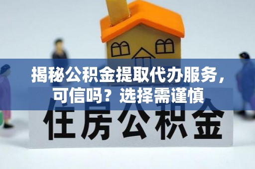 龙岩揭秘公积金提取代办服务，可信吗？选择需谨慎