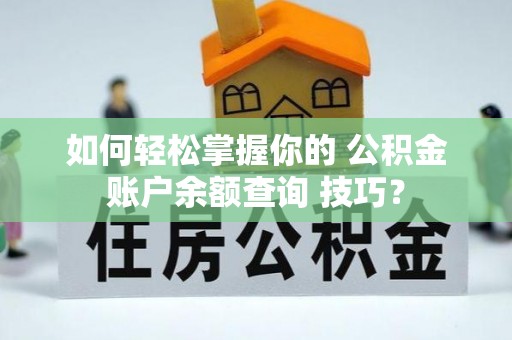 龙岩如何轻松掌握你的 公积金账户余额查询 技巧？