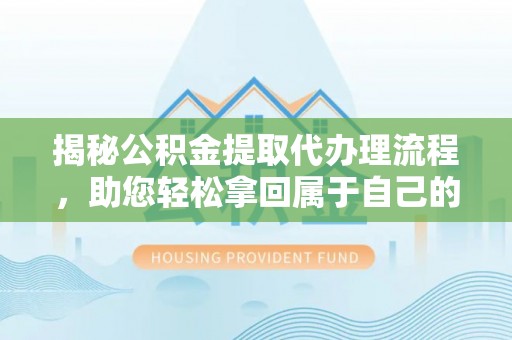 龙岩揭秘公积金提取代办理流程，助您轻松拿回属于自己的钱