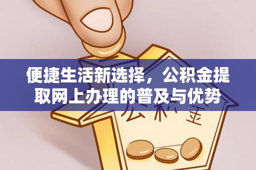 龙岩便捷生活新选择，公积金提取网上办理的普及与优势