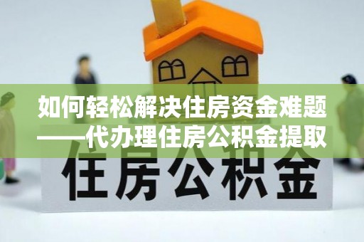 龙岩如何轻松解决住房资金难题——代办理住房公积金提取服务详解