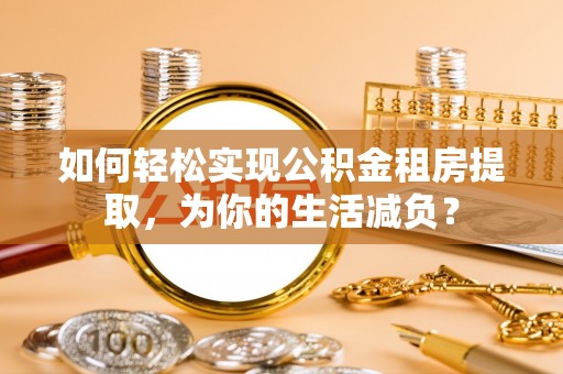龙岩如何轻松实现公积金租房提取，为你的生活减负？