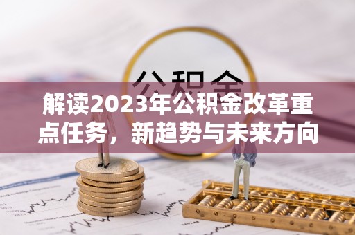 龙岩解读2023年公积金改革重点任务，新趋势与未来方向