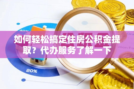 龙岩如何轻松搞定住房公积金提取？代办服务了解一下