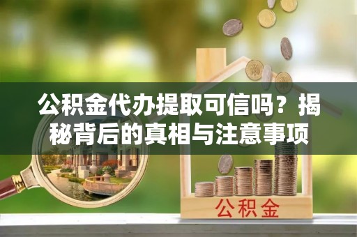 龙岩公积金代办提取可信吗？揭秘背后的真相与注意事项