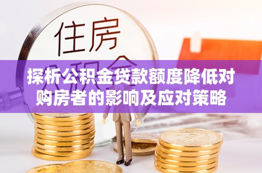 龙岩探析公积金贷款额度降低对购房者的影响及应对策略