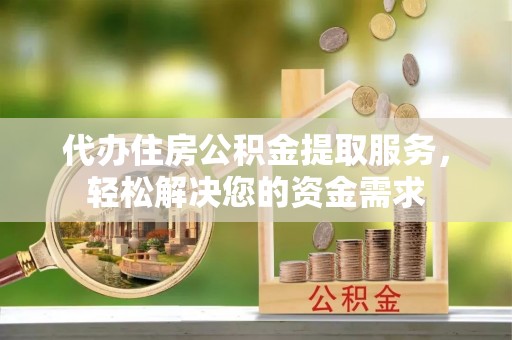 龙岩代办住房公积金提取服务，轻松解决您的资金需求