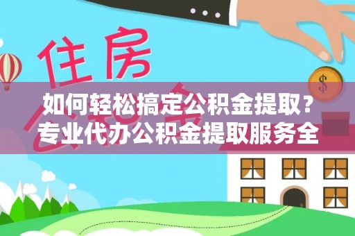 龙岩如何轻松搞定公积金提取？专业代办公积金提取服务全解析