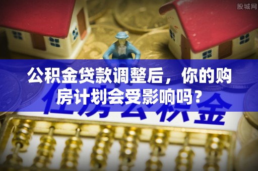 龙岩公积金贷款调整后，你的购房计划会受影响吗？