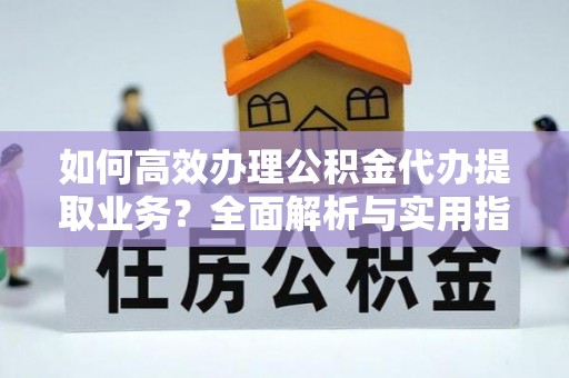 龙岩如何高效办理公积金代办提取业务？全面解析与实用指南
