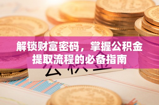 龙岩解锁财富密码，掌握公积金提取流程的必备指南