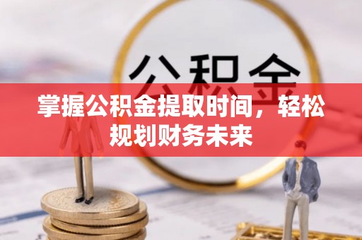 龙岩掌握公积金提取时间，轻松规划财务未来