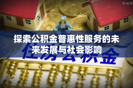 龙岩探索公积金普惠性服务的未来发展与社会影响