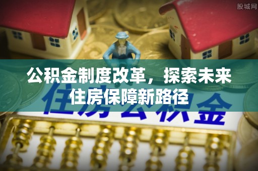 龙岩公积金制度改革，探索未来住房保障新路径