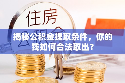 龙岩揭秘公积金提取条件，你的钱如何合法取出？