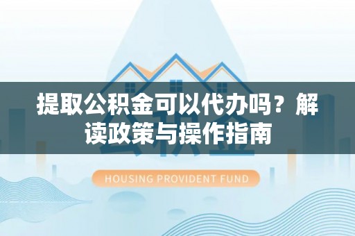 龙岩提取公积金可以代办吗？解读政策与操作指南