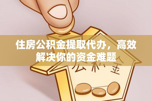 龙岩住房公积金提取代办，高效解决你的资金难题