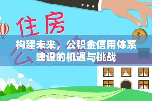 龙岩构建未来，公积金信用体系建设的机遇与挑战