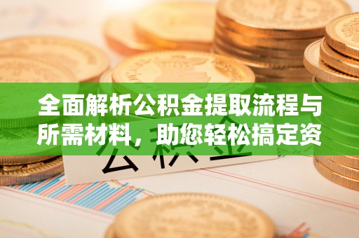 龙岩全面解析公积金提取流程与所需材料，助您轻松搞定资金提取