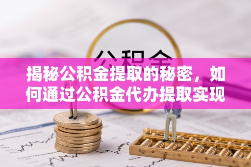 龙岩揭秘公积金提取的秘密，如何通过公积金代办提取实现财务自由