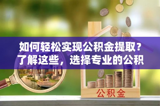 龙岩如何轻松实现公积金提取？了解这些，选择专业的公积金提取代办服务