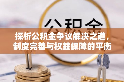 龙岩探析公积金争议解决之道，制度完善与权益保障的平衡点