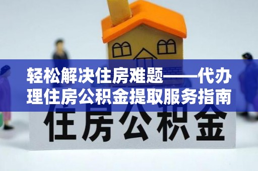 龙岩轻松解决住房难题——代办理住房公积金提取服务指南