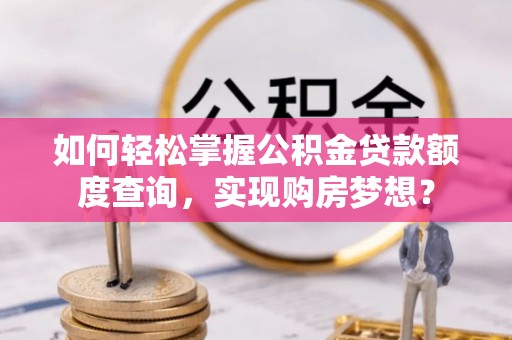 龙岩如何轻松掌握公积金贷款额度查询，实现购房梦想？