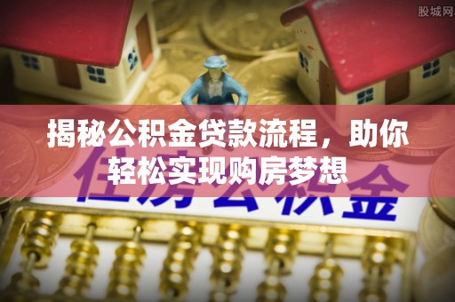 龙岩揭秘公积金贷款流程，助你轻松实现购房梦想