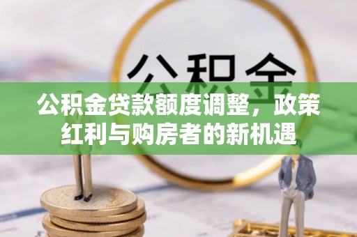 龙岩公积金贷款额度调整，政策红利与购房者的新机遇