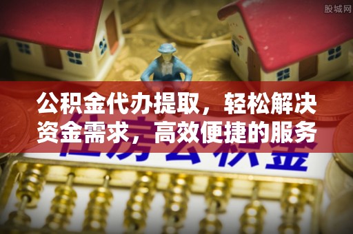 龙岩公积金代办提取，轻松解决资金需求，高效便捷的服务选择