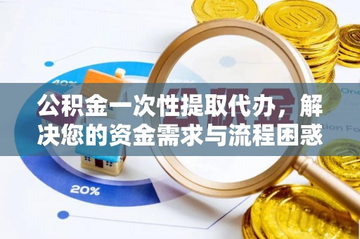 龙岩公积金一次性提取代办，解决您的资金需求与流程困惑