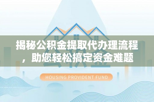 龙岩揭秘公积金提取代办理流程，助您轻松搞定资金难题