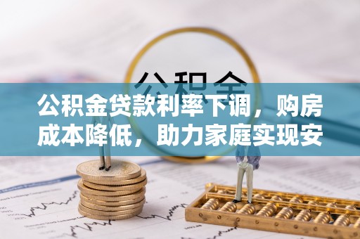 龙岩公积金贷款利率下调，购房成本降低，助力家庭实现安居梦