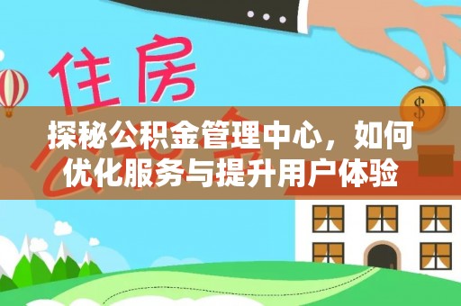 龙岩探秘公积金管理中心，如何优化服务与提升用户体验