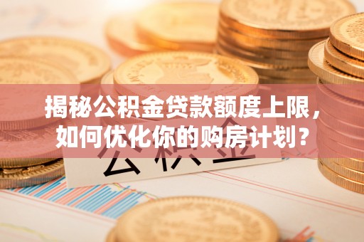 龙岩揭秘公积金贷款额度上限，如何优化你的购房计划？