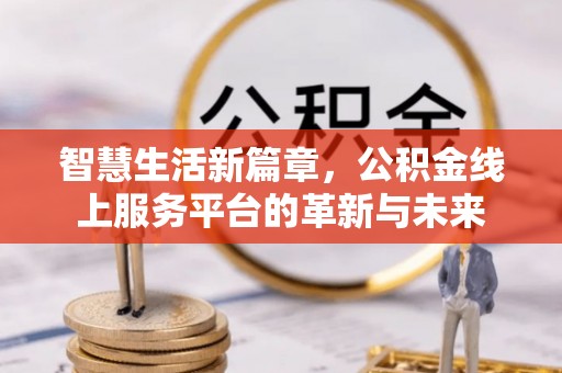 龙岩智慧生活新篇章，公积金线上服务平台的革新与未来