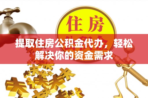 龙岩提取住房公积金代办，轻松解决你的资金需求