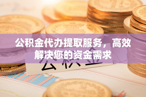 龙岩公积金代办提取服务，高效解决您的资金需求