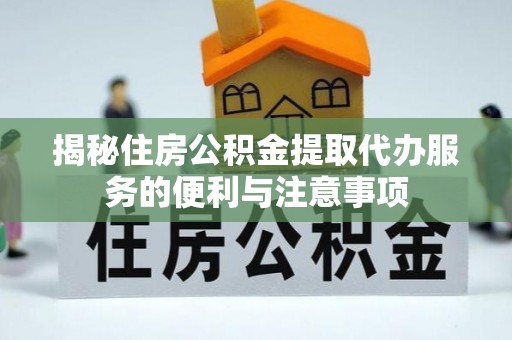 龙岩揭秘住房公积金提取代办服务的便利与注意事项