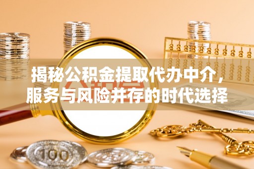 龙岩揭秘公积金提取代办中介，服务与风险并存的时代选择