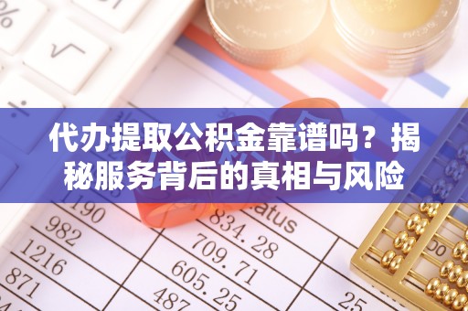 龙岩代办提取公积金靠谱吗？揭秘服务背后的真相与风险