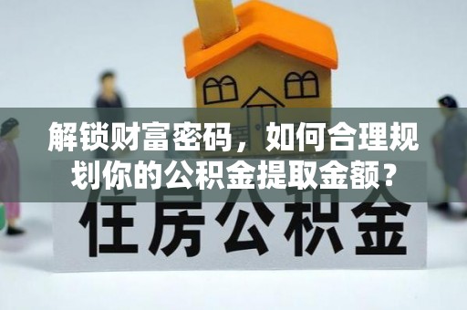 龙岩解锁财富密码，如何合理规划你的公积金提取金额？