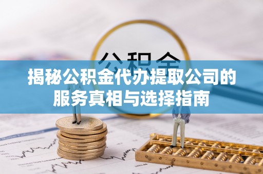 龙岩揭秘公积金代办提取公司的服务真相与选择指南