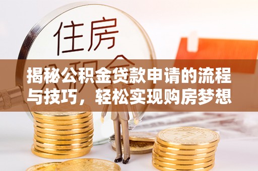 龙岩揭秘公积金贷款申请的流程与技巧，轻松实现购房梦想